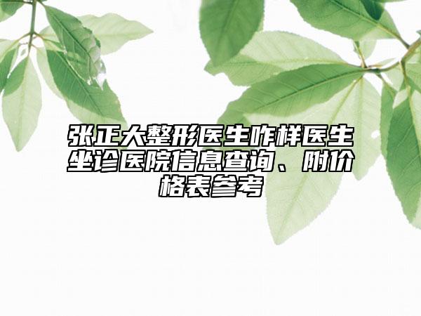 张正大整形医生咋样医生坐诊医院信息查询、附价格表参考