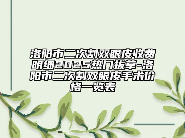 洛阳市二次割双眼皮收费明细2025热门拔草-洛阳市二次割双眼皮手术价格一览表