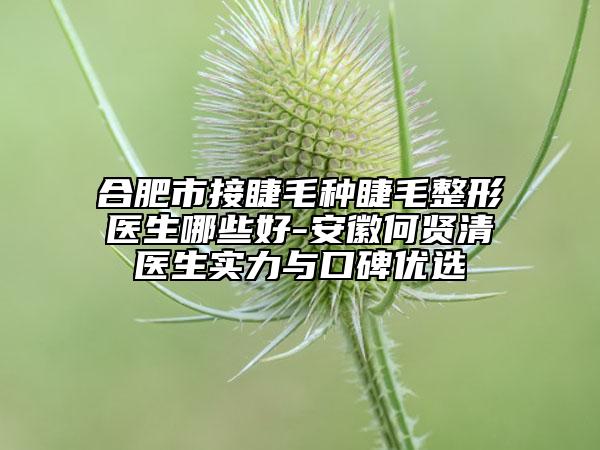 合肥市接睫毛种睫毛整形医生哪些好-安徽何贤清医生实力与口碑优选