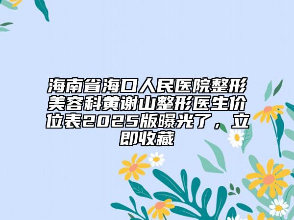 海南省海口人民医院整形美容科黄谢山整形医生价位表2025版曝光了，立即收藏