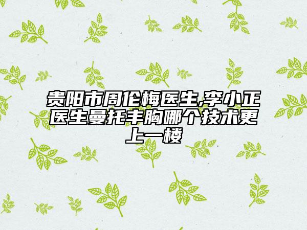 贵阳市周伦梅医生,李小正医生曼托丰胸哪个技术更上一楼