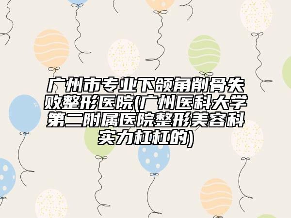 广州市专业下颌角削骨失败整形医院(广州医科大学第二附属医院整形美容科实力杠杠的)