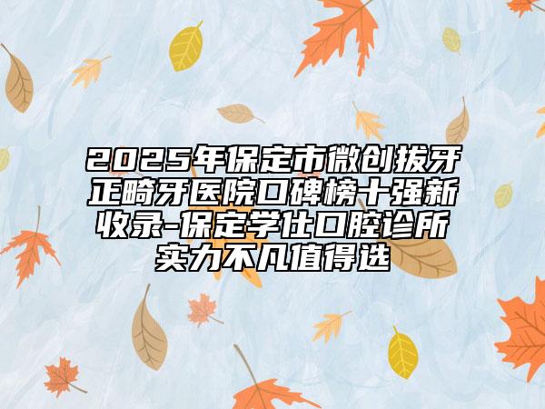 2025年保定市微创拔牙正畸牙医院口碑榜十强新收录-保定学仕口腔诊所实力不凡值得选