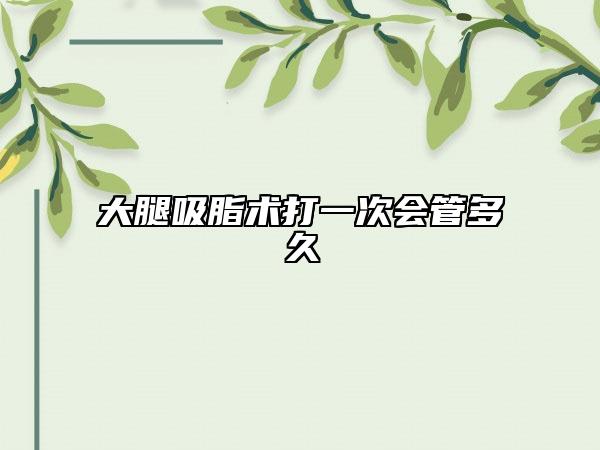 大腿吸脂术打一次会管多久