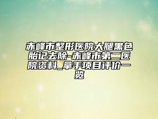 赤峰市整形医院大腿黑色胎记去除-赤峰市第二医院资料_拿手项目评价一览