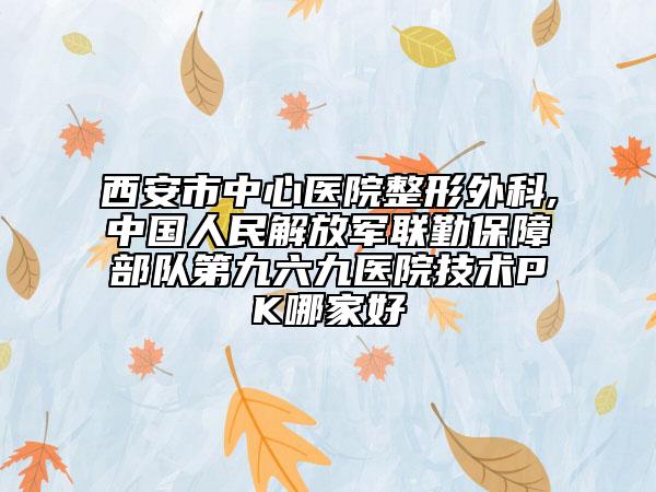 西安市中心医院整形外科,中国人民解放军联勤保障部队第九六九医院技术PK哪家好