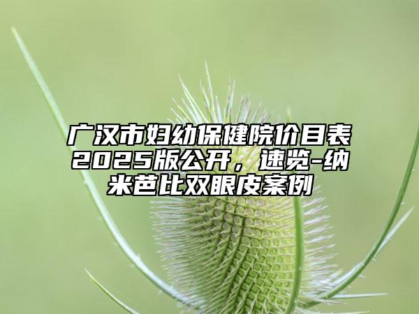 广汉市妇幼保健院价目表2025版公开，速览-纳米芭比双眼皮案例