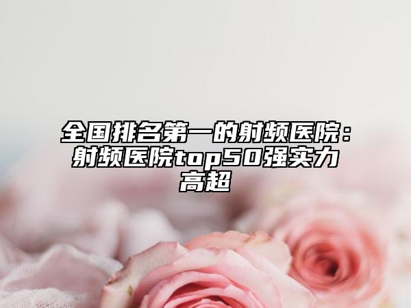 全国排名第一的射频医院：射频医院top50强实力高超