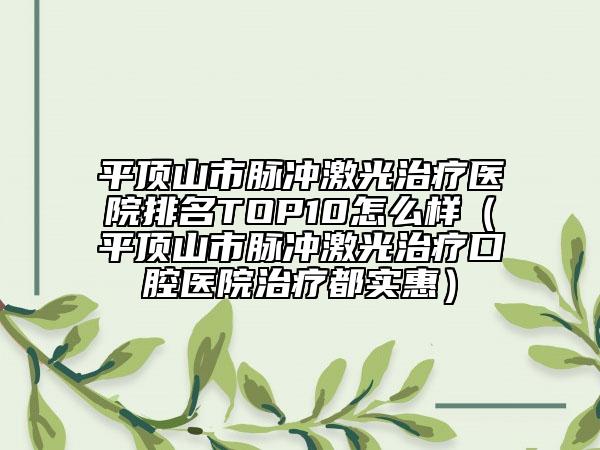 平顶山市脉冲激光治疗医院排名TOP10怎么样（平顶山市脉冲激光治疗口腔医院治疗都实惠）