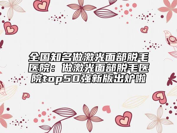 全国知名做激光面部脱毛医院：做激光面部脱毛医院top50强新版出炉啦