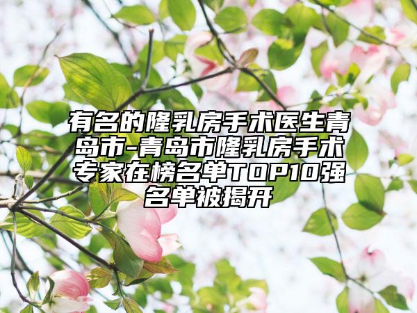有名的隆乳房手术医生青岛市-青岛市隆乳房手术专家在榜名单TOP10强名单被揭开