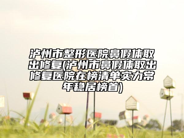 泸州市整形医院鼻假体取出修复(泸州市鼻假体取出修复医院在榜清单实力常年稳居榜首)