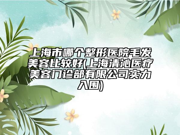 上海市哪个整形医院毛发美容比较好(上海清沁医疗美容门诊部有限公司实力入围)
