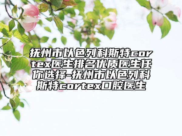 抚州市以色列科斯特cortex医生排名优质医生任你选择-抚州市以色列科斯特cortex口腔医生