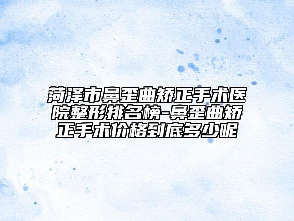 菏泽市鼻歪曲矫正手术医院整形排名榜-鼻歪曲矫正手术价格到底多少呢