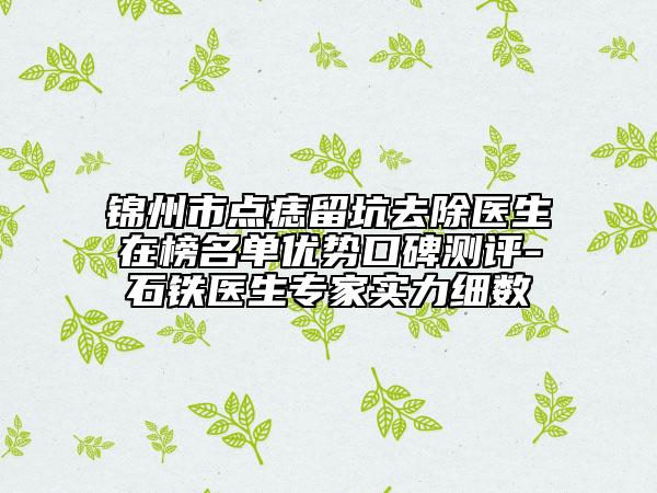 锦州市点痣留坑去除医生在榜名单优势口碑测评-石铁医生专家实力细数
