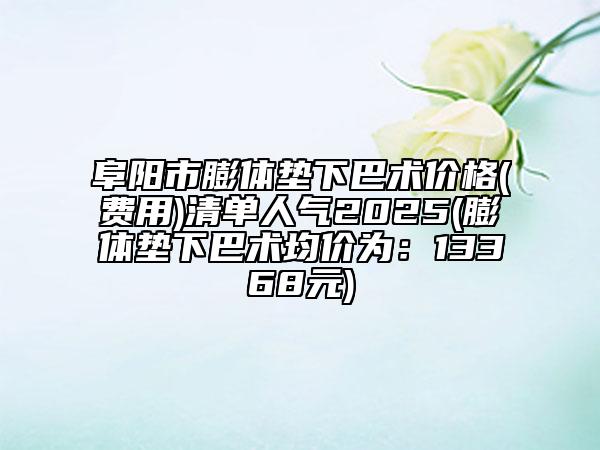 阜阳市膨体垫下巴术价格(费用)清单人气2025(膨体垫下巴术均价为：13368元)