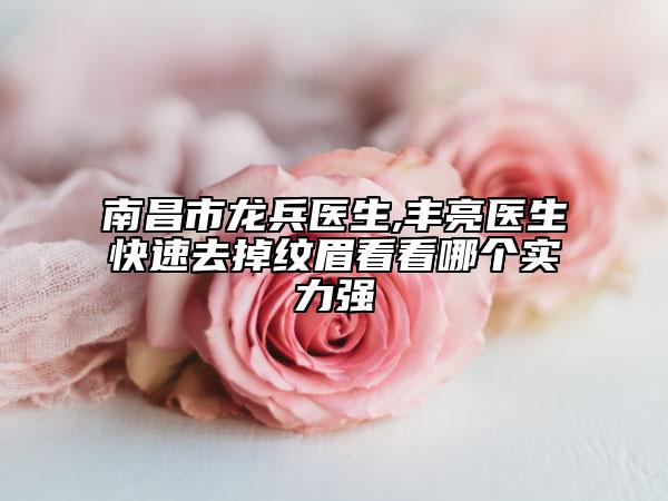 南昌市龙兵医生,丰亮医生快速去掉纹眉看看哪个实力强