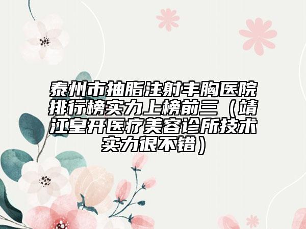 泰州市抽脂注射丰胸医院排行榜实力上榜前三（靖江皇开医疗美容诊所技术实力很不错）
