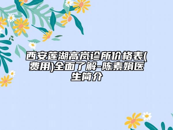 西安莲湖高岚诊所价格表(费用)全面了解-陈素娟医生简介