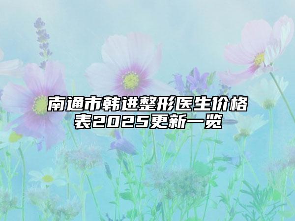 南通市韩进整形医生价格表2025更新一览