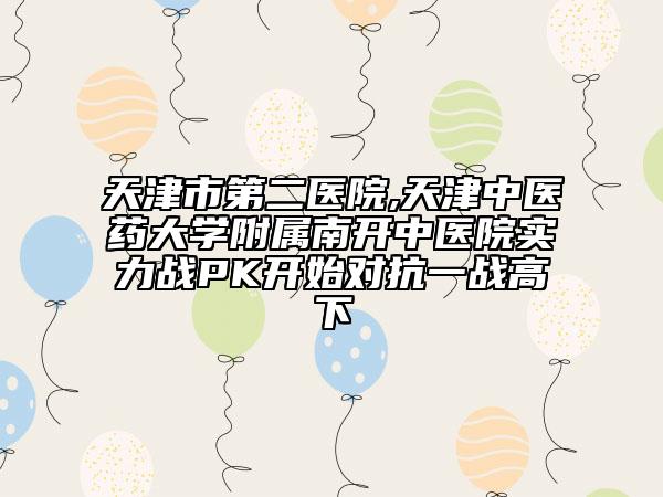 天津市第二医院,天津中医药大学附属南开中医院实力战PK开始对抗一战高下