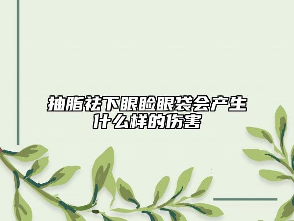 抽脂祛下眼睑眼袋会产生什么样的伤害