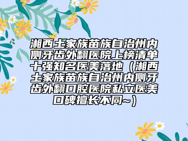 湘西土家族苗族自治州内侧牙齿外翻医院上榜清单十强知名医美落地（湘西土家族苗族自治州内侧牙齿外翻口腔医院私立医美口碑擅长不同~）