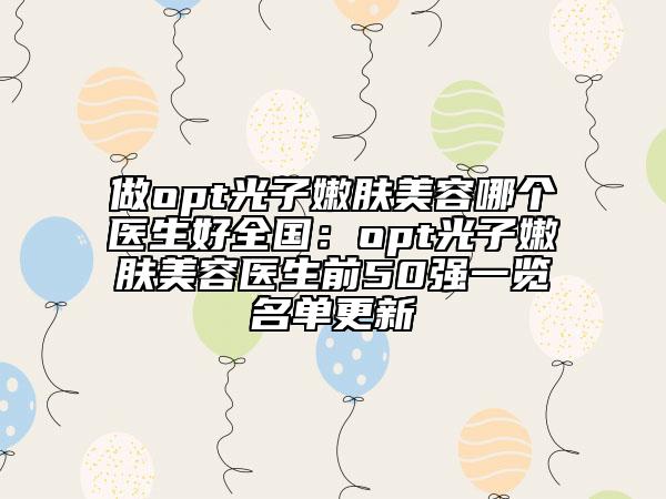 做opt光子嫩肤美容哪个医生好全国：opt光子嫩肤美容医生前50强一览名单更新