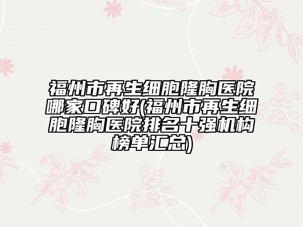 福州市再生细胞隆胸医院哪家口碑好(福州市再生细胞隆胸医院排名十强机构榜单汇总)