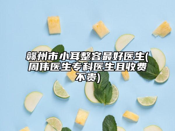 赣州市小耳整容最好医生(周伟医生专科医生且收费不贵)