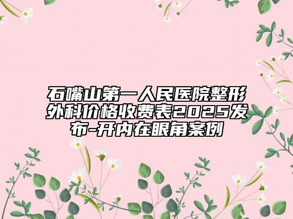 石嘴山第一人民医院整形外科价格收费表2025发布-开内在眼角案例