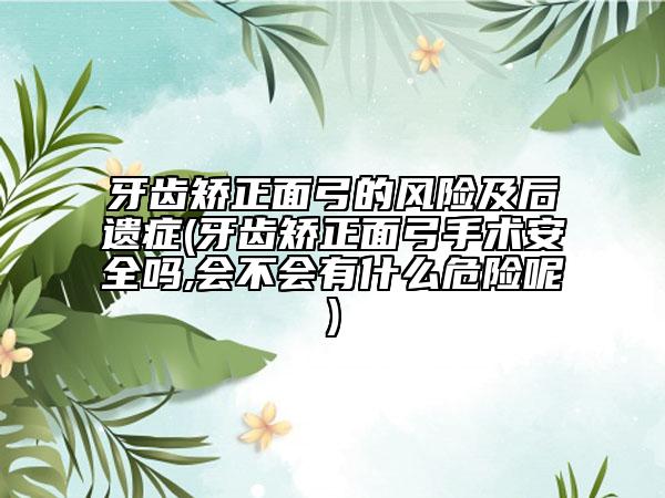 牙齿矫正面弓的风险及后遗症(牙齿矫正面弓手术安全吗,会不会有什么危险呢)