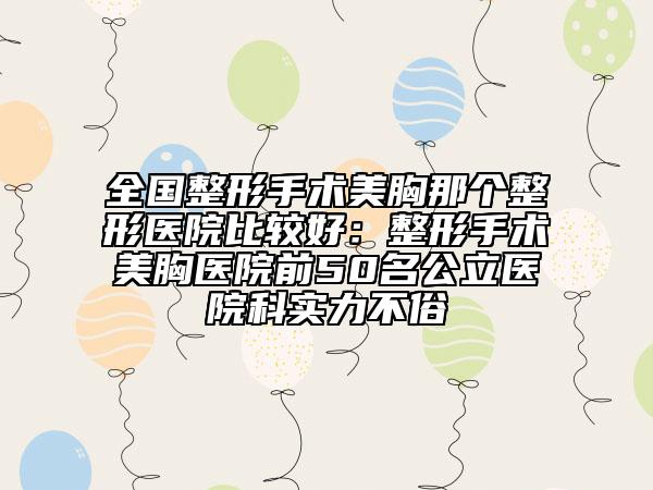 全国整形手术美胸那个整形医院比较好：整形手术美胸医院前50名公立医院科实力不俗