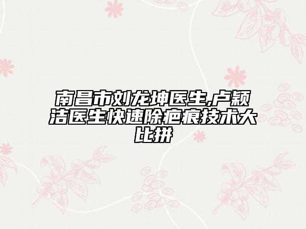 南昌市刘龙坤医生,卢颖洁医生快速除疤痕技术大比拼