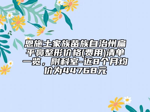 恩施土家族苗族自治州扁平鼻整形价格(费用)清单一览，附科室-近8个月均价为44768元