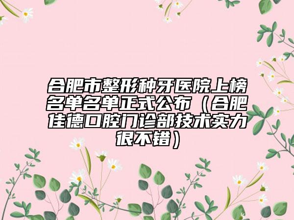 合肥市整形种牙医院上榜名单名单正式公布（合肥佳德口腔门诊部技术实力很不错）