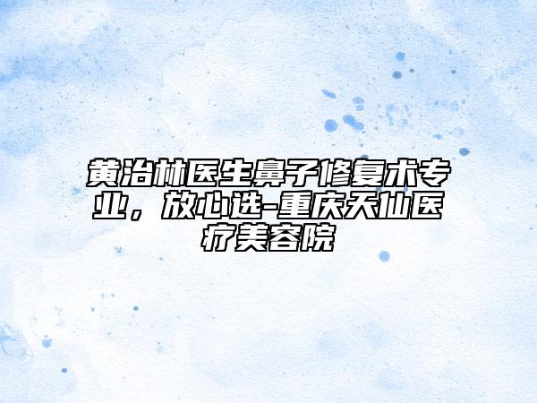 黄治林医生鼻子修复术专业，放心选-重庆天仙医疗美容院