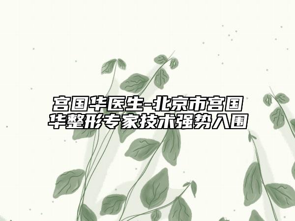 宫国华医生-北京市宫国华整形专家技术强势入围
