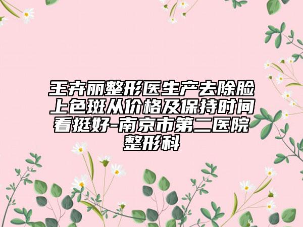 王卉丽整形医生产去除脸上色斑从价格及保持时间看挺好-南京市第二医院整形科