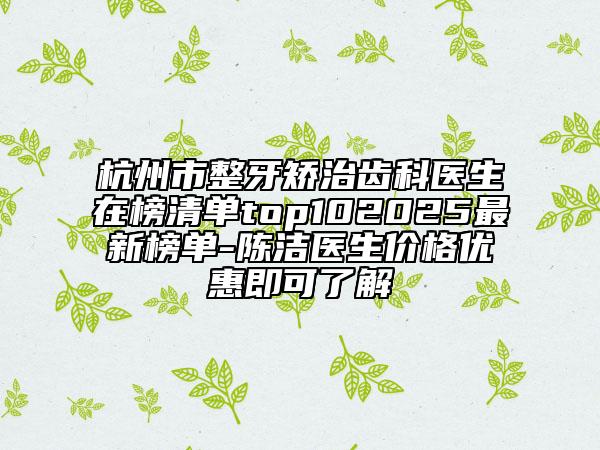 杭州市整牙矫治齿科医生在榜清单top102025最新榜单-陈洁医生价格优惠即可了解