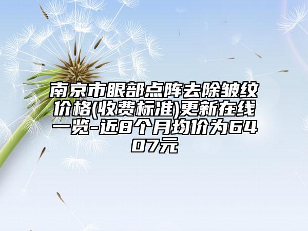 南京市眼部点阵去除皱纹价格(收费标准)更新在线一览-近8个月均价为6407元