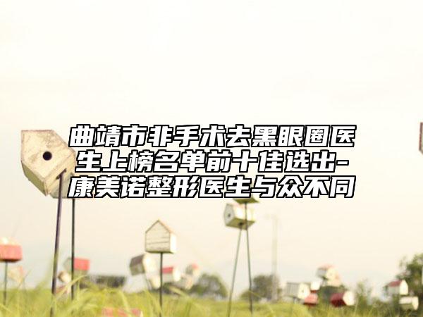 曲靖市非手术去黑眼圈医生上榜名单前十佳选出-康美诺整形医生与众不同