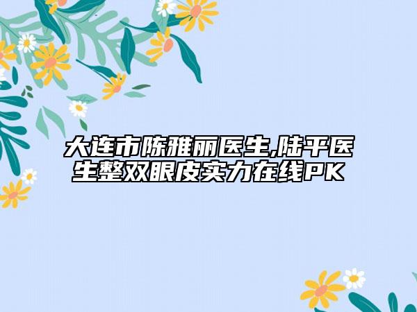 大连市陈雅丽医生,陆平医生整双眼皮实力在线PK