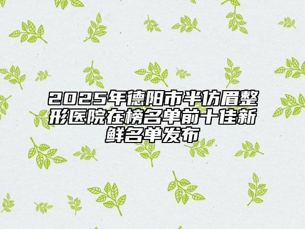 2025年德阳市半仿眉整形医院在榜名单前十佳新鲜名单发布