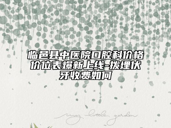 临邑县中医院口腔科价格价位表爆新上线-拨埋伏牙收费如何