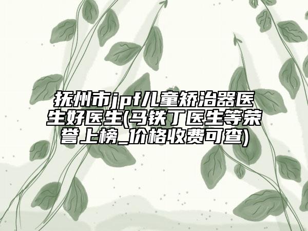 抚州市jpf儿童矫治器医生好医生(马铁丁医生等荣誉上榜_价格收费可查)