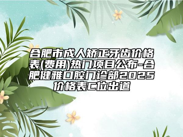 合肥市成人矫正牙齿价格表(费用)热门项目公布-合肥健雅口腔门诊部2025价格表C位出道