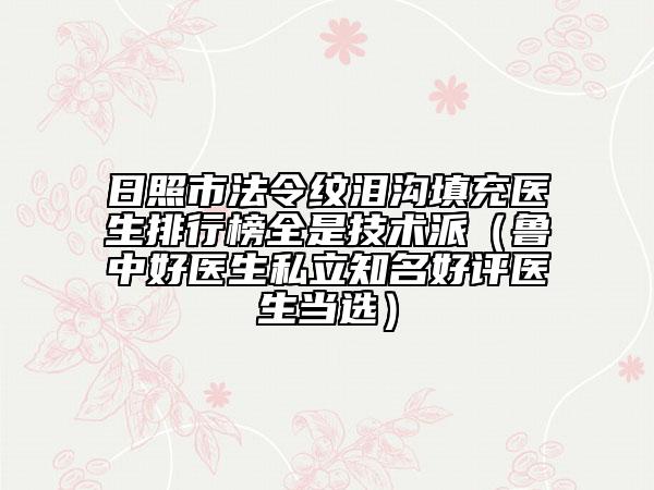 日照市法令纹泪沟填充医生排行榜全是技术派（鲁中好医生私立知名好评医生当选）