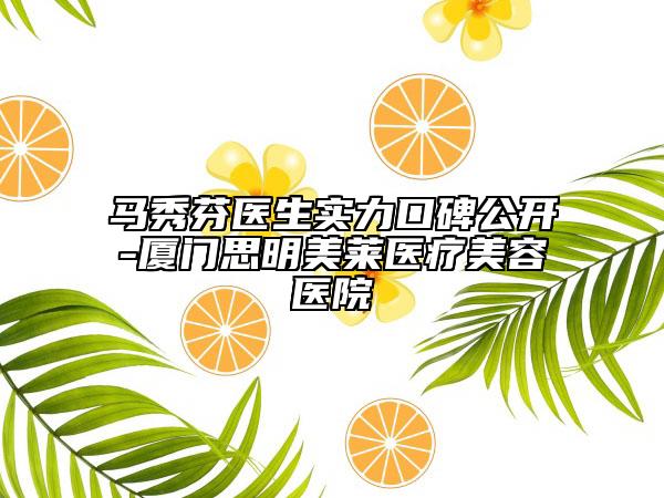 马秀芬医生实力口碑公开-厦门思明美莱医疗美容医院